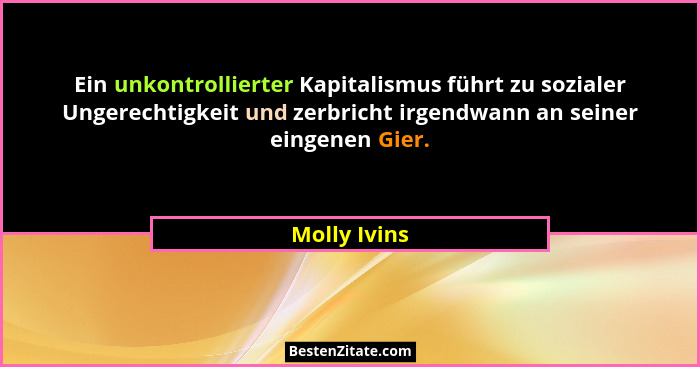 Ein unkontrollierter Kapitalismus führt zu sozialer Ungerechtigkeit und zerbricht irgendwann an seiner eingenen Gier.... - Molly Ivins
