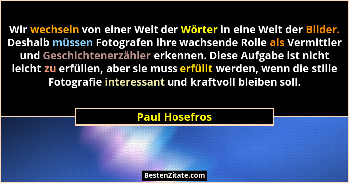 Wir wechseln von einer Welt der Wörter in eine Welt der Bilder. Deshalb müssen Fotografen ihre wachsende Rolle als Vermittler und Gesc... - Paul Hosefros