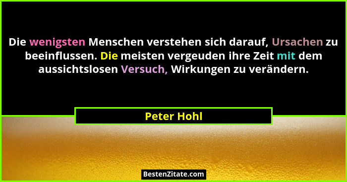 Die wenigsten Menschen verstehen sich darauf, Ursachen zu beeinflussen. Die meisten vergeuden ihre Zeit mit dem aussichtslosen Versuch, W... - Peter Hohl