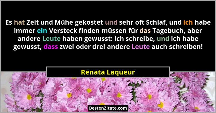 Es hat Zeit und Mühe gekostet und sehr oft Schlaf, und ich habe immer ein Versteck finden müssen für das Tagebuch, aber andere Leute... - Renata Laqueur