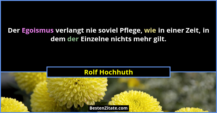 Der Egoismus verlangt nie soviel Pflege, wie in einer Zeit, in dem der Einzelne nichts mehr gilt.... - Rolf Hochhuth