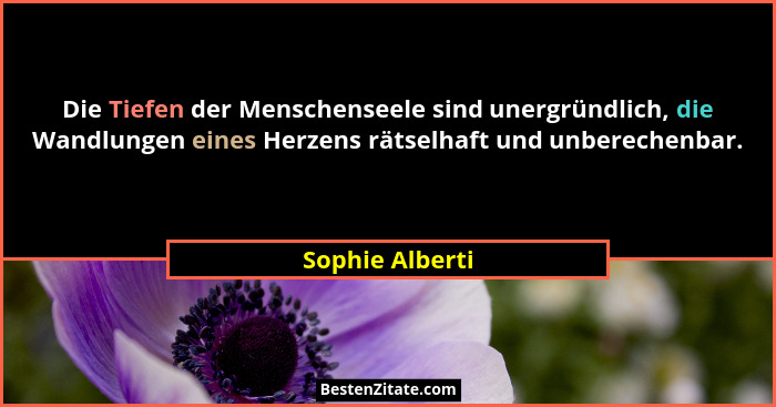 Die Tiefen der Menschenseele sind unergründlich, die Wandlungen eines Herzens rätselhaft und unberechenbar.... - Sophie Alberti