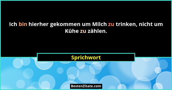 Ich bin hierher gekommen um Milch zu trinken, nicht um Kühe zu zählen.... - Sprichwort