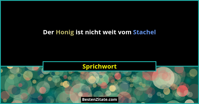 Der Honig ist nicht weit vom Stachel... - Sprichwort