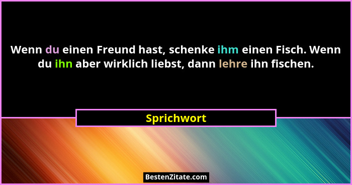 Wenn du einen Freund hast, schenke ihm einen Fisch. Wenn du ihn aber wirklich liebst, dann lehre ihn fischen.... - Sprichwort