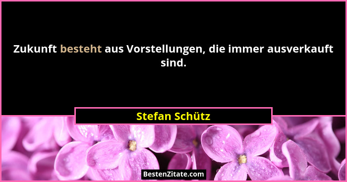 Zukunft besteht aus Vorstellungen, die immer ausverkauft sind.... - Stefan Schütz