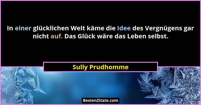 In einer glücklichen Welt käme die Idee des Vergnügens gar nicht auf. Das Glück wäre das Leben selbst.... - Sully Prudhomme