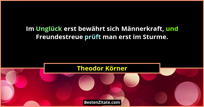 Im Unglück erst bewährt sich Männerkraft, und Freundestreue prüft man erst im Sturme.... - Theodor Körner