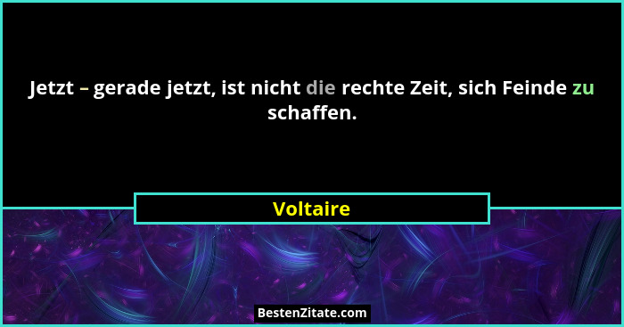 Jetzt – gerade jetzt, ist nicht die rechte Zeit, sich Feinde zu schaffen.... - Voltaire
