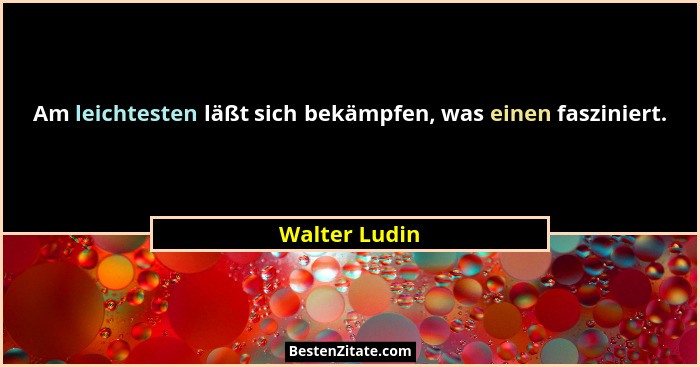 Am leichtesten läßt sich bekämpfen, was einen fasziniert.... - Walter Ludin