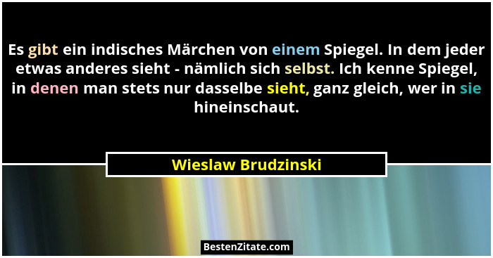Es gibt ein indisches Märchen von einem Spiegel. In dem jeder etwas anderes sieht - nämlich sich selbst. Ich kenne Spiegel, in de... - Wieslaw Brudzinski