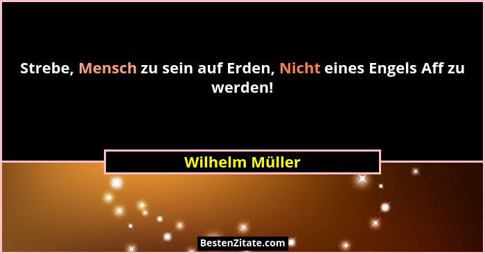 Strebe, Mensch zu sein auf Erden, Nicht eines Engels Aff zu werden!... - Wilhelm Müller