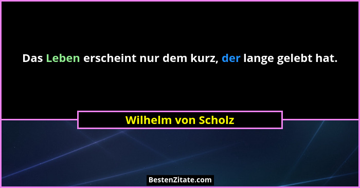Das Leben erscheint nur dem kurz, der lange gelebt hat.... - Wilhelm von Scholz