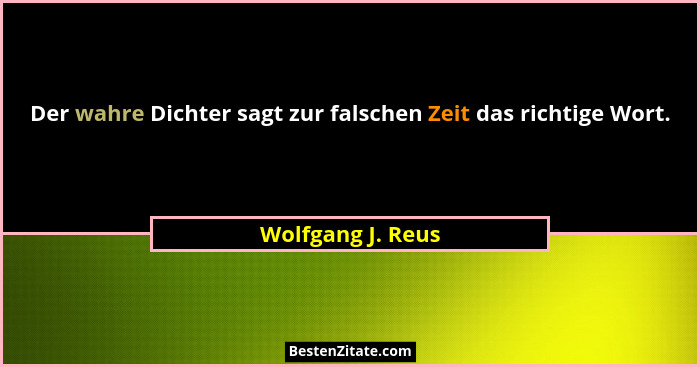 Der wahre Dichter sagt zur falschen Zeit das richtige Wort.... - Wolfgang J. Reus