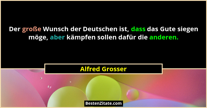 Der große Wunsch der Deutschen ist, dass das Gute siegen möge, aber kämpfen sollen dafür die anderen.... - Alfred Grosser