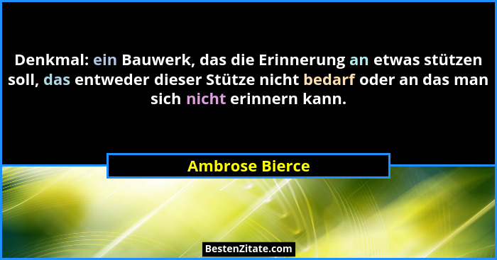 Denkmal: ein Bauwerk, das die Erinnerung an etwas stützen soll, das entweder dieser Stütze nicht bedarf oder an das man sich nicht er... - Ambrose Bierce