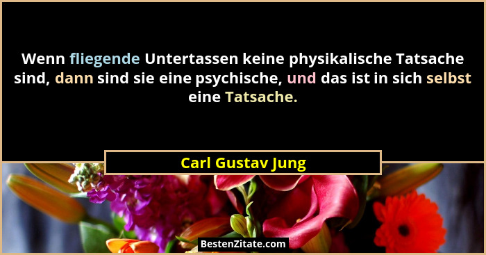 Wenn fliegende Untertassen keine physikalische Tatsache sind, dann sind sie eine psychische, und das ist in sich selbst eine Tatsac... - Carl Gustav Jung