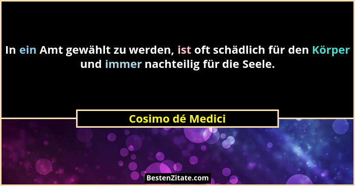 In ein Amt gewählt zu werden, ist oft schädlich für den Körper und immer nachteilig für die Seele.... - Cosimo dé Medici
