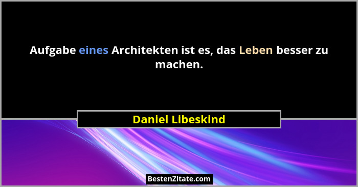Aufgabe eines Architekten ist es, das Leben besser zu machen.... - Daniel Libeskind