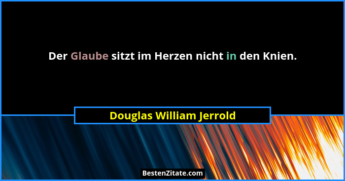 Der Glaube sitzt im Herzen nicht in den Knien.... - Douglas William Jerrold