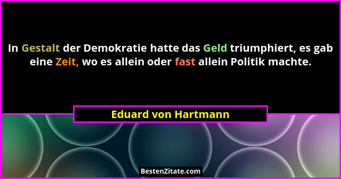 In Gestalt der Demokratie hatte das Geld triumphiert, es gab eine Zeit, wo es allein oder fast allein Politik machte.... - Eduard von Hartmann