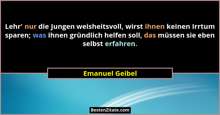 Lehr' nur die Jungen weisheitsvoll, wirst ihnen keinen Irrtum sparen; was ihnen gründlich helfen soll, das müssen sie eben selbst... - Emanuel Geibel