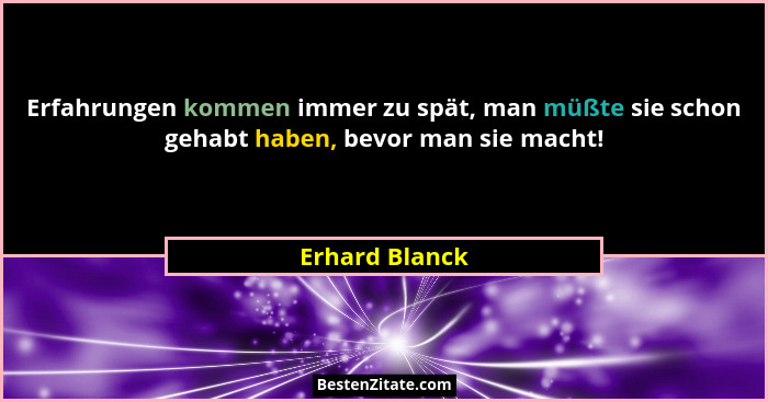 Erfahrungen kommen immer zu spät, man müßte sie schon gehabt haben, bevor man sie macht!... - Erhard Blanck