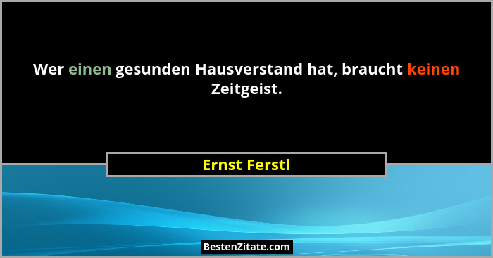 Wer einen gesunden Hausverstand hat, braucht keinen Zeitgeist.... - Ernst Ferstl