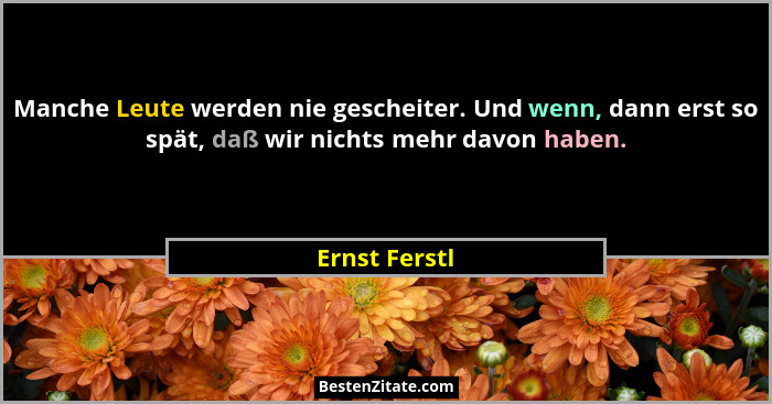 Manche Leute werden nie gescheiter. Und wenn, dann erst so spät, daß wir nichts mehr davon haben.... - Ernst Ferstl