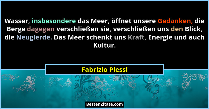 Wasser, insbesondere das Meer, öffnet unsere Gedanken, die Berge dagegen verschließen sie, verschließen uns den Blick, die Neugierde... - Fabrizio Plessi