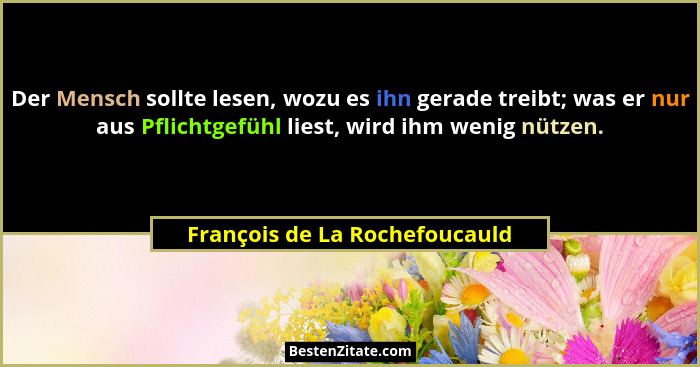 Der Mensch sollte lesen, wozu es ihn gerade treibt; was er nur aus Pflichtgefühl liest, wird ihm wenig nützen.... - François de La Rochefoucauld