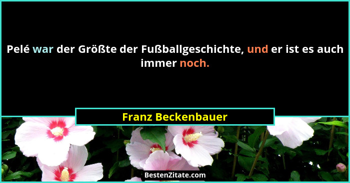 Pelé war der Größte der Fußballgeschichte, und er ist es auch immer noch.... - Franz Beckenbauer