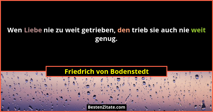 Wen Liebe nie zu weit getrieben, den trieb sie auch nie weit genug.... - Friedrich von Bodenstedt
