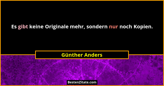 Es gibt keine Originale mehr, sondern nur noch Kopien.... - Günther Anders