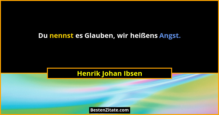 Du nennst es Glauben, wir heißens Angst.... - Henrik Johan Ibsen