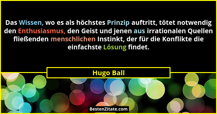 Das Wissen, wo es als höchstes Prinzip auftritt, tötet notwendig den Enthusiasmus, den Geist und jenen aus irrationalen Quellen fließenden... - Hugo Ball
