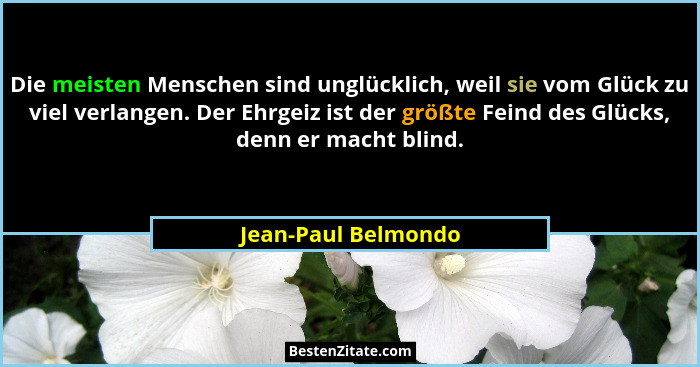 Die meisten Menschen sind unglücklich, weil sie vom Glück zu viel verlangen. Der Ehrgeiz ist der größte Feind des Glücks, denn er... - Jean-Paul Belmondo