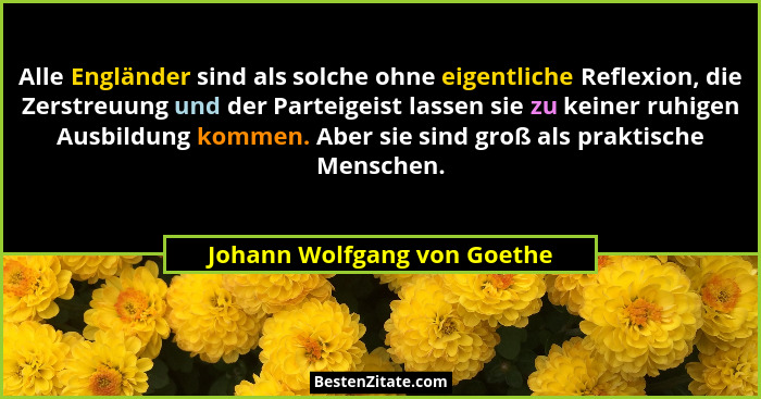 Alle Engländer sind als solche ohne eigentliche Reflexion, die Zerstreuung und der Parteigeist lassen sie zu keiner ruhig... - Johann Wolfgang von Goethe