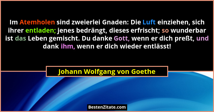 Im Atemholen sind zweierlei Gnaden: Die Luft einziehen, sich ihrer entladen; jenes bedrängt, dieses erfrischt; so wunderb... - Johann Wolfgang von Goethe