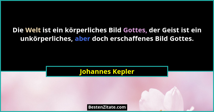 Die Welt ist ein körperliches Bild Gottes, der Geist ist ein unkörperliches, aber doch erschaffenes Bild Gottes.... - Johannes Kepler