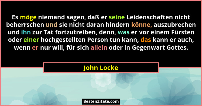 Es möge niemand sagen, daß er seine Leidenschaften nicht beherrschen und sie nicht daran hindern könne, auszubrechen und ihn zur Tat fort... - John Locke
