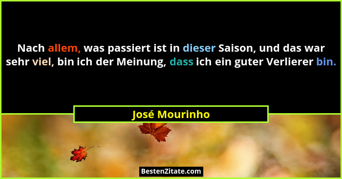Nach allem, was passiert ist in dieser Saison, und das war sehr viel, bin ich der Meinung, dass ich ein guter Verlierer bin.... - José Mourinho