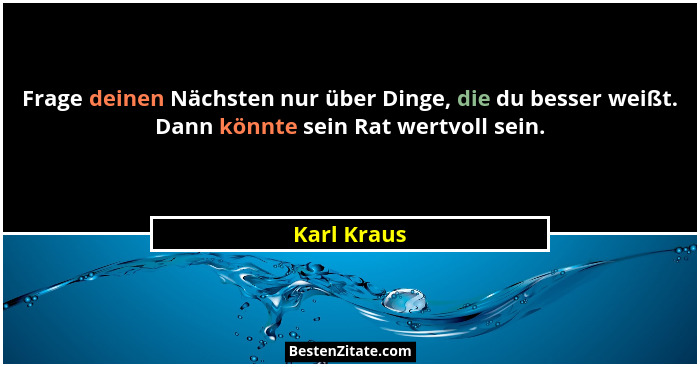 Frage deinen Nächsten nur über Dinge, die du besser weißt. Dann könnte sein Rat wertvoll sein.... - Karl Kraus