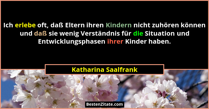 Ich erlebe oft, daß Eltern ihren Kindern nicht zuhören können und daß sie wenig Verständnis für die Situation und Entwicklungsph... - Katharina Saalfrank
