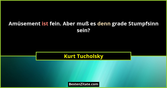 Amüsement ist fein. Aber muß es denn grade Stumpfsinn sein?... - Kurt Tucholsky