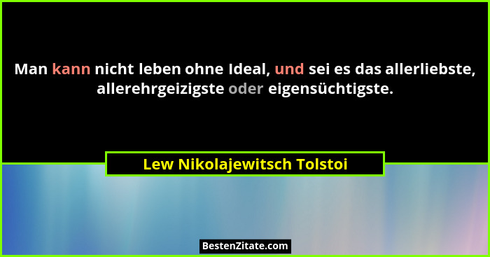 Man kann nicht leben ohne Ideal, und sei es das allerliebste, allerehrgeizigste oder eigensüchtigste.... - Lew Nikolajewitsch Tolstoi