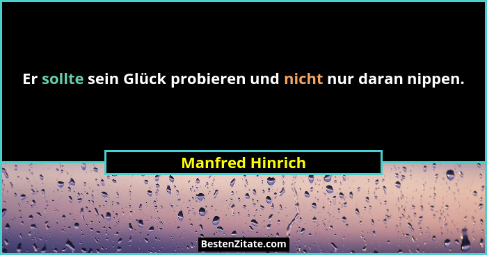 Er sollte sein Glück probieren und nicht nur daran nippen.... - Manfred Hinrich