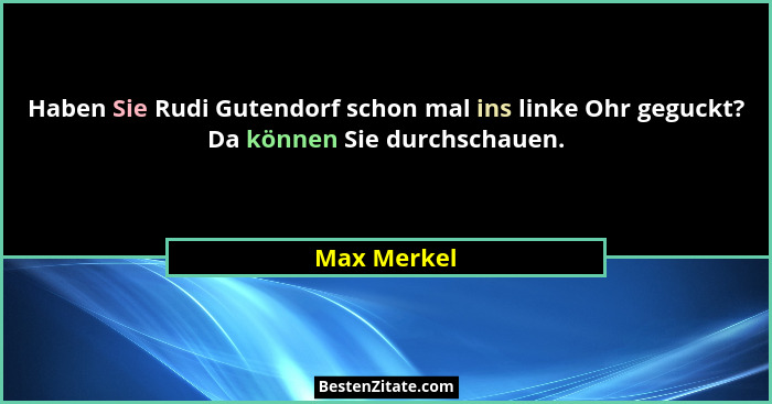 Haben Sie Rudi Gutendorf schon mal ins linke Ohr geguckt? Da können Sie durchschauen.... - Max Merkel