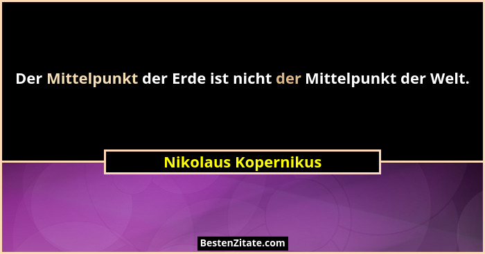 Der Mittelpunkt der Erde ist nicht der Mittelpunkt der Welt.... - Nikolaus Kopernikus