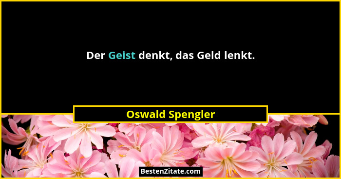 Der Geist denkt, das Geld lenkt.... - Oswald Spengler